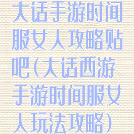 大话手游时间服女人攻略贴吧(大话西游手游时间服女人玩法攻略)