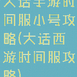 大话手游时间服小号攻略(大话西游时间服攻略)