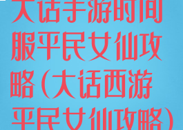 大话手游时间服平民女仙攻略(大话西游平民女仙攻略)
