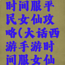 大话手游时间服平民女仙攻略(大话西游手游时间服女仙攻略)