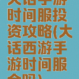 大话手游时间服投资攻略(大话西游手游时间服氪金吗)