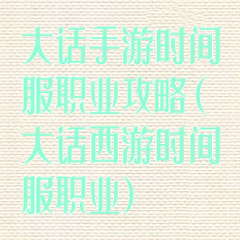 大话手游时间服职业攻略(大话西游时间服职业)