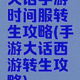 大话手游时间服转生攻略(手游大话西游转生攻略)