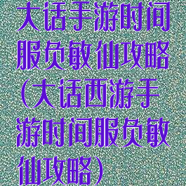 大话手游时间服负敏仙攻略(大话西游手游时间服负敏仙攻略)