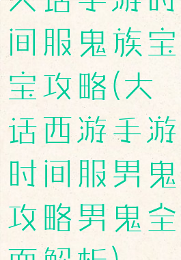 大话手游时间服鬼族宝宝攻略(大话西游手游时间服男鬼攻略男鬼全面解析)