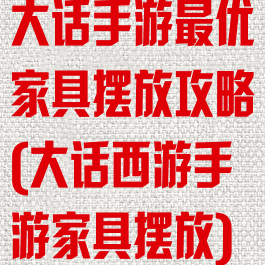 大话手游最优家具摆放攻略(大话西游手游家具摆放)