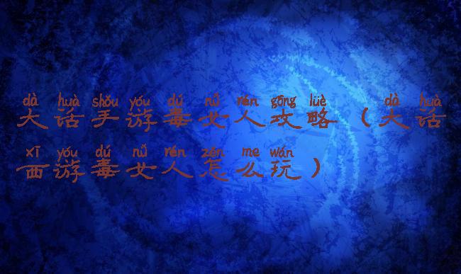 大话手游毒女人攻略(大话西游毒女人怎么玩)