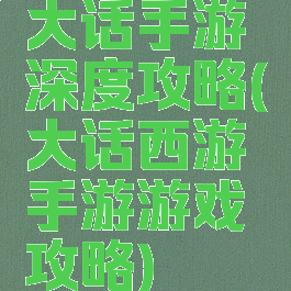 大话手游深度攻略(大话西游手游游戏攻略)