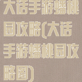 大话手游蟠桃园攻略(大话手游蟠桃园攻略图)