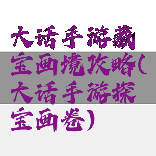 大话手游藏宝画境攻略(大话手游探宝画卷)