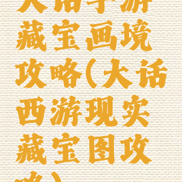 大话手游藏宝画境攻略(大话西游现实藏宝图攻略)