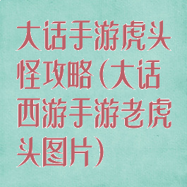 大话手游虎头怪攻略(大话西游手游老虎头图片)