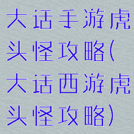 大话手游虎头怪攻略(大话西游虎头怪攻略)