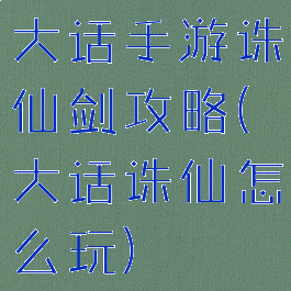 大话手游诛仙剑攻略(大话诛仙怎么玩)