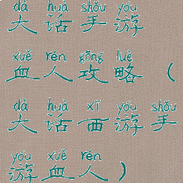 大话手游血人攻略(大话西游手游血人)