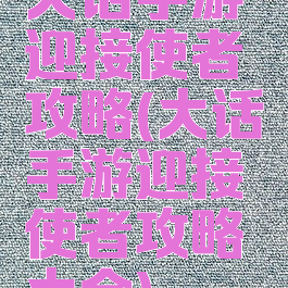 大话手游迎接使者攻略(大话手游迎接使者攻略大全)