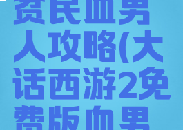 大话手游贫民血男人攻略(大话西游2免费版血男人攻略)