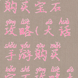 大话手游购买宝石攻略(大话手游购买宝石攻略大全)
