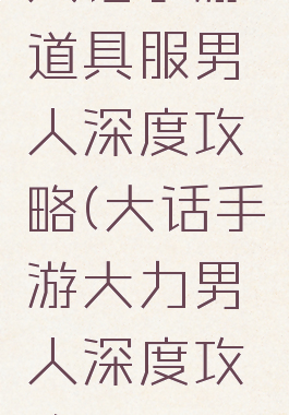 大话手游道具服男人深度攻略(大话手游大力男人深度攻略)