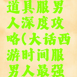 大话手游道具服男人深度攻略(大话西游时间服男人最强攻略)