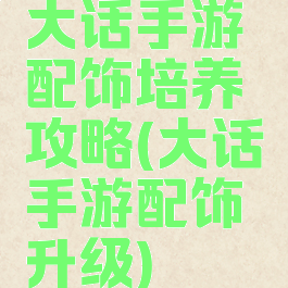 大话手游配饰培养攻略(大话手游配饰升级)