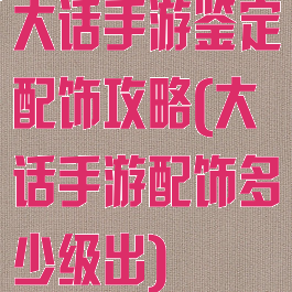 大话手游鉴定配饰攻略(大话手游配饰多少级出)