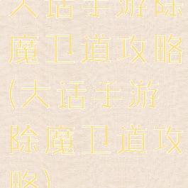大话手游除魔卫道攻略(大话手游除魔卫道攻略)