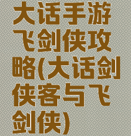 大话手游飞剑侠攻略(大话剑侠客与飞剑侠)