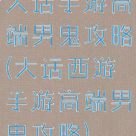 大话手游高端男鬼攻略(大话西游手游高端男鬼攻略)