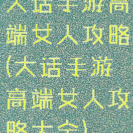 大话手游高端女人攻略(大话手游高端女人攻略大全)