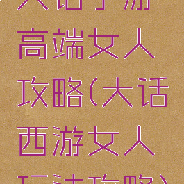 大话手游高端女人攻略(大话西游女人玩法攻略)