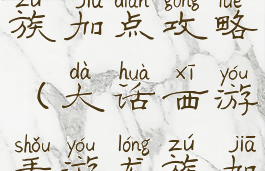 大话手游龙族加点攻略(大话西游手游龙族加点攻略)
