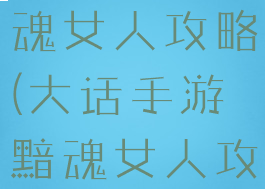 大话手游黯魂女人攻略(大话手游黯魂女人攻略图)