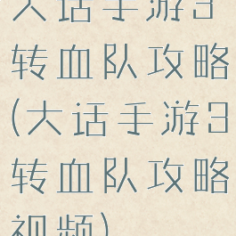 大话手游3转血队攻略(大话手游3转血队攻略视频)