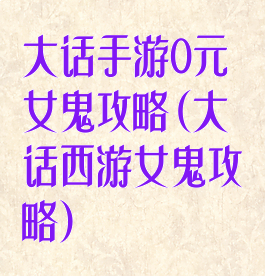 大话手游0元女鬼攻略(大话西游女鬼攻略)