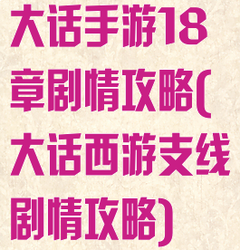 大话手游18章剧情攻略(大话西游支线剧情攻略)