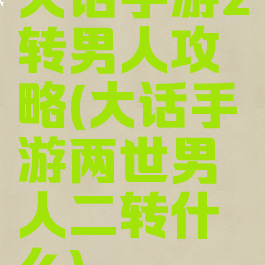 大话手游2转男人攻略(大话手游两世男人二转什么)