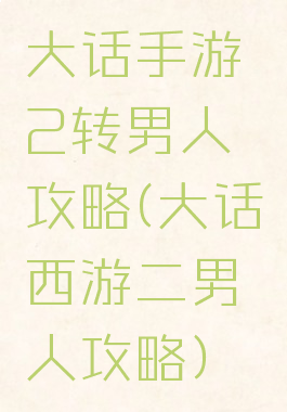 大话手游2转男人攻略(大话西游二男人攻略)