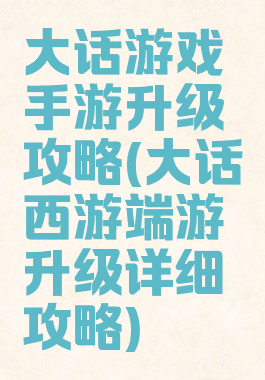 大话游戏手游升级攻略(大话西游端游升级详细攻略)