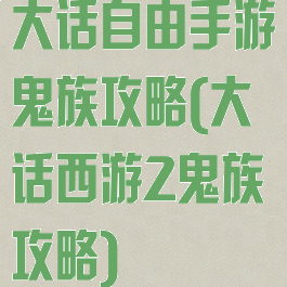 大话自由手游鬼族攻略(大话西游2鬼族攻略)
