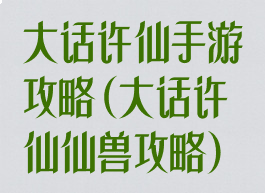 大话许仙手游攻略(大话许仙仙兽攻略)