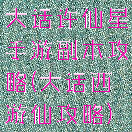 大话许仙星手游副本攻略(大话西游仙攻略)
