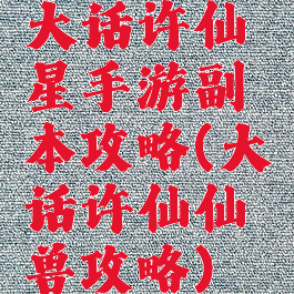 大话许仙星手游副本攻略(大话许仙仙兽攻略)