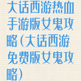 大话西游热血手游版女鬼攻略(大话西游免费版女鬼攻略)