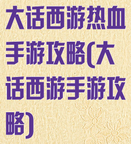 大话西游热血手游攻略(大话西游手游攻略)