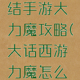 大话西游结手游大力魔攻略(大话西游力魔怎么玩)