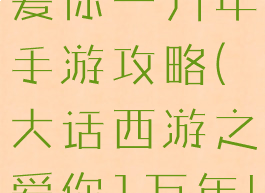 大话西游之爱你一万年手游攻略(大话西游之爱你1万年!)