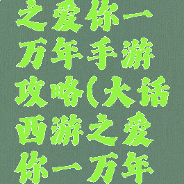 大话西游之爱你一万年手游攻略(大话西游之爱你一万年主题)