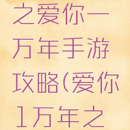 大话西游之爱你一万年手游攻略(爱你1万年之大话西游)