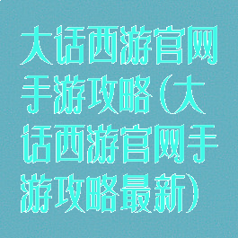 大话西游官网手游攻略(大话西游官网手游攻略最新)